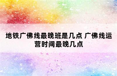 地铁广佛线最晚班是几点 广佛线运营时间最晚几点